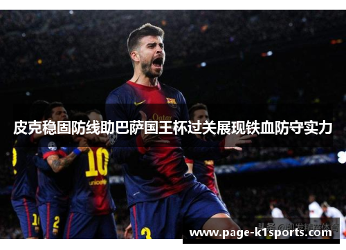 皮克稳固防线助巴萨国王杯过关展现铁血防守实力