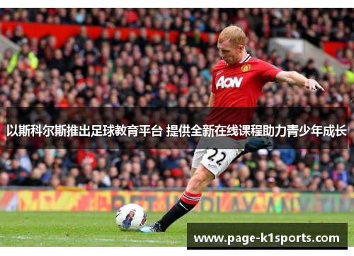 以斯科尔斯推出足球教育平台 提供全新在线课程助力青少年成长