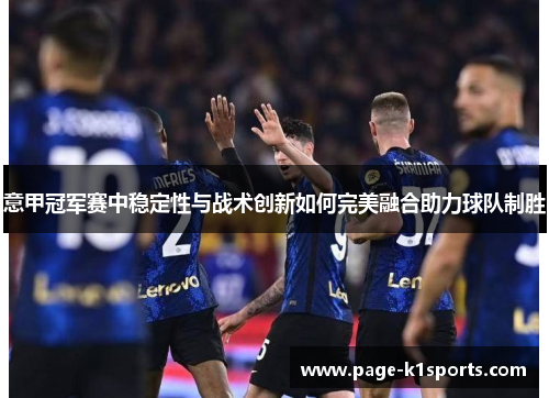 意甲冠军赛中稳定性与战术创新如何完美融合助力球队制胜