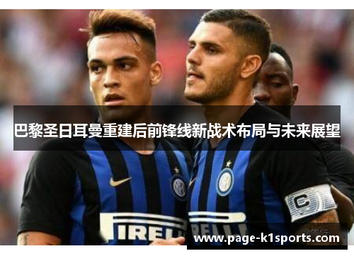 巴黎圣日耳曼重建后前锋线新战术布局与未来展望