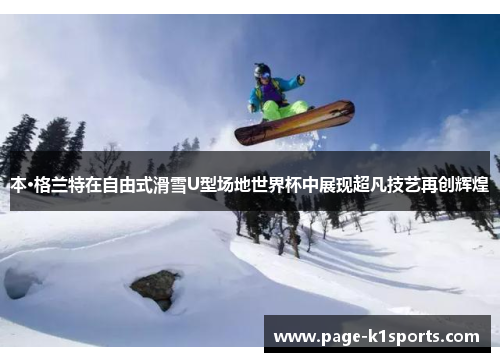 本·格兰特在自由式滑雪U型场地世界杯中展现超凡技艺再创辉煌