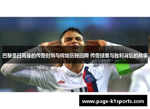 巴黎圣日耳曼的传奇时刻与辉煌历程回顾 传奇球星与胜利背后的故事