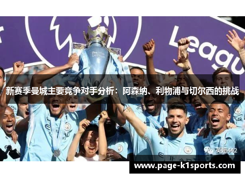新赛季曼城主要竞争对手分析：阿森纳、利物浦与切尔西的挑战