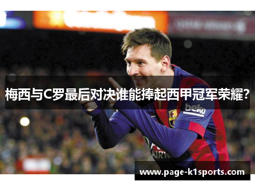 梅西与C罗最后对决谁能捧起西甲冠军荣耀？