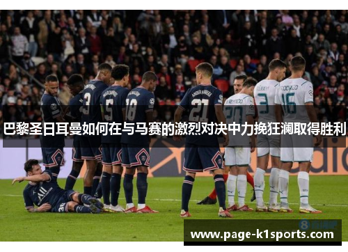 巴黎圣日耳曼如何在与马赛的激烈对决中力挽狂澜取得胜利