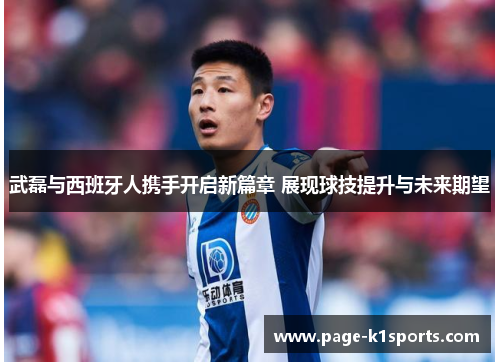武磊与西班牙人携手开启新篇章 展现球技提升与未来期望