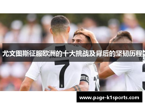 尤文图斯征服欧洲的十大挑战及背后的坚韧历程