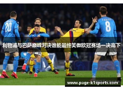 利物浦与巴萨巅峰对决谁能最终笑傲欧冠赛场一决高下