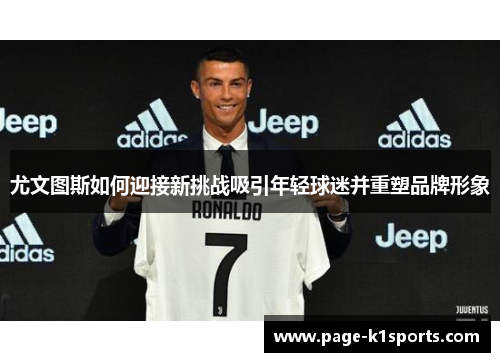 尤文图斯如何迎接新挑战吸引年轻球迷并重塑品牌形象