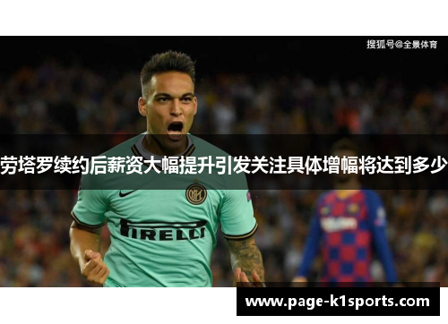 劳塔罗续约后薪资大幅提升引发关注具体增幅将达到多少