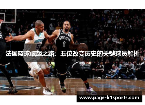 法国篮球崛起之路：五位改变历史的关键球员解析