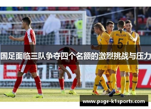 国足面临三队争夺四个名额的激烈挑战与压力