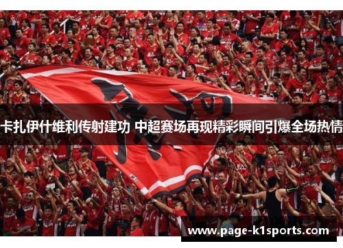 卡扎伊什维利传射建功 中超赛场再现精彩瞬间引爆全场热情