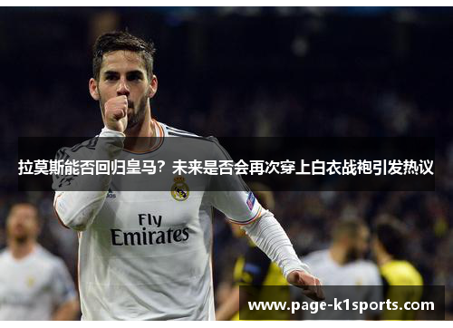 拉莫斯能否回归皇马？未来是否会再次穿上白衣战袍引发热议