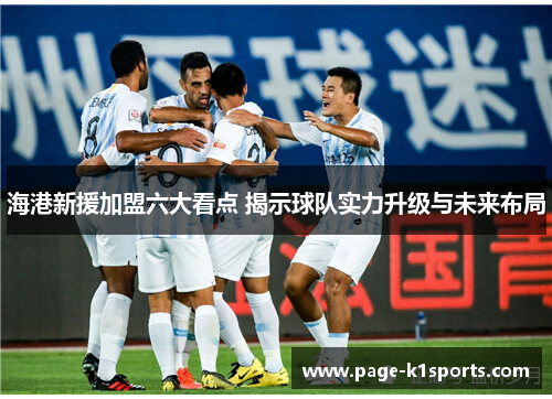海港新援加盟六大看点 揭示球队实力升级与未来布局