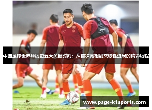中国足球世界杯历史五大关键时刻：从首次亮相到突破性进展的精彩历程