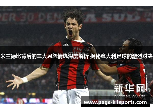 米兰德比背后的三大恩怨情仇深度解析 揭秘意大利足球的激烈对决