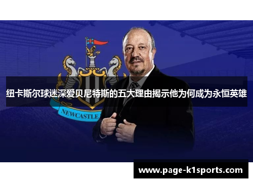 纽卡斯尔球迷深爱贝尼特斯的五大理由揭示他为何成为永恒英雄