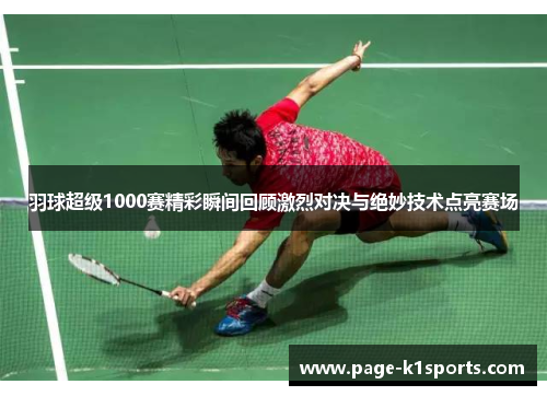 羽球超级1000赛精彩瞬间回顾激烈对决与绝妙技术点亮赛场
