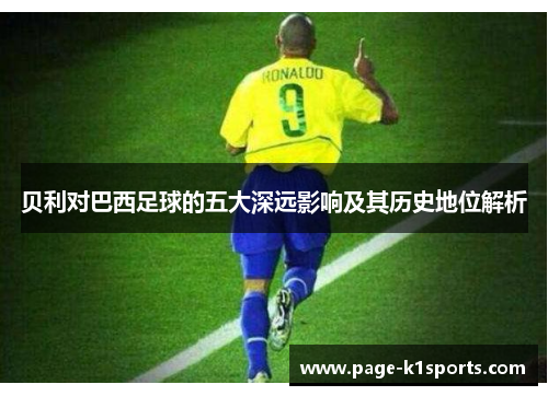 贝利对巴西足球的五大深远影响及其历史地位解析