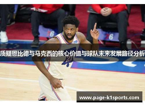 质疑恩比德与马克西的核心价值与球队未来发展路径分析