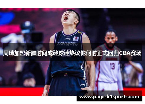 周琦加盟新疆时间成谜球迷热议他何时正式回归CBA赛场