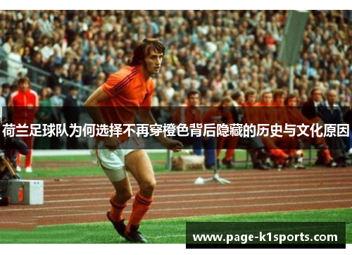 荷兰足球队为何选择不再穿橙色背后隐藏的历史与文化原因